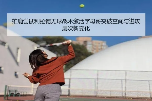 雄鹿尝试利拉德无球战术激活字母哥突破空间与进攻层次新变化