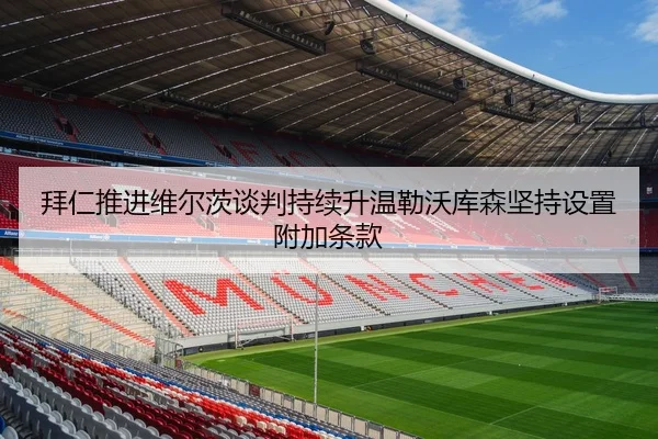 拜仁推进维尔茨谈判持续升温勒沃库森坚持设置附加条款