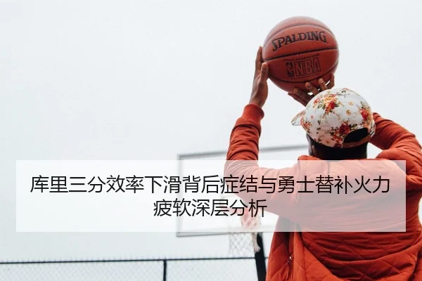 库里三分效率下滑背后症结与勇士替补火力疲软深层分析