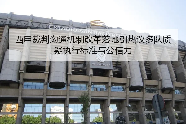 西甲裁判沟通机制改革落地引热议多队质疑执行标准与公信力
