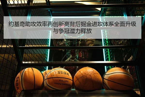 约基奇助攻效率再创新高背后掘金进攻体系全面升级与争冠潜力释放