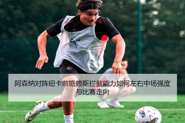 阿森纳对阵纽卡前瞻赖斯拦截能力如何左右中场强度与比赛走向