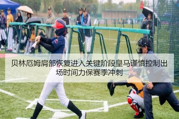 贝林厄姆肩部恢复进入关键阶段皇马谨慎控制出场时间力保赛季冲刺
